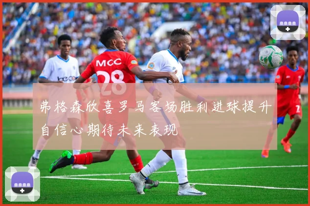 弗格森欣喜罗马客场胜利进球提升自信心期待未来表现