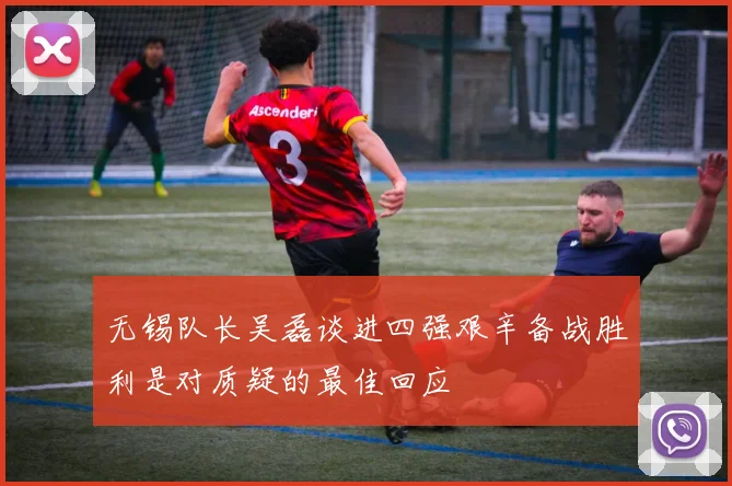 无锡队长吴磊谈进四强艰辛备战胜利是对质疑的最佳回应