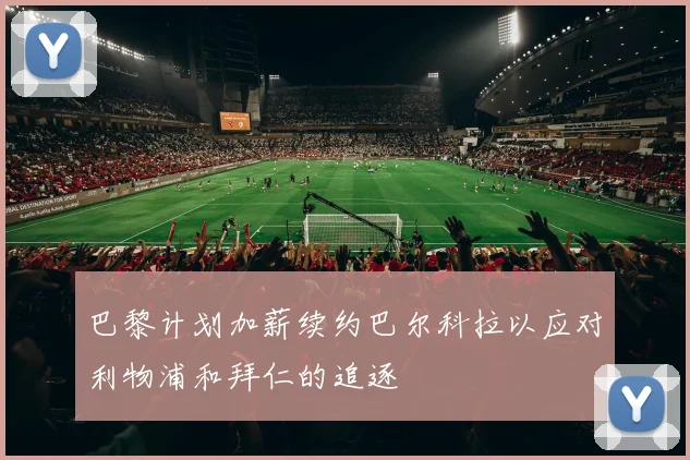 巴黎计划加薪续约巴尔科拉以应对利物浦和拜仁的追逐