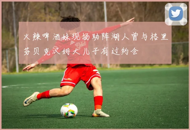 火辣啤酒妹现场助阵湖人曾与格里芬贝克汉姆大儿子有过约会