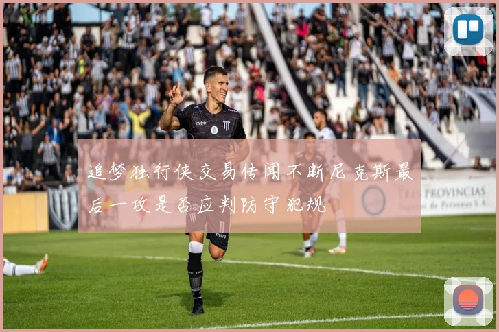 追梦独行侠交易传闻不断尼克斯最后一攻是否应判防守犯规