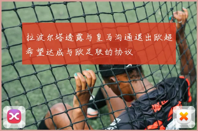 拉波尔塔透露与皇马沟通退出欧超希望达成与欧足联的协议