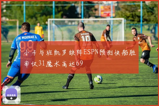 小卡与班凯罗缺阵ESPN预测快船胜率仅31魔术高达69