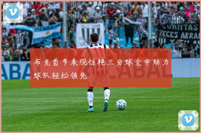布克首节表现惊艳三分球全中助力球队轻松领先
