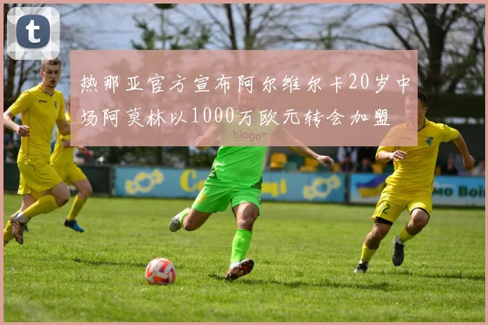 热那亚官方宣布阿尔维尔卡20岁中场阿莫林以1000万欧元转会加盟