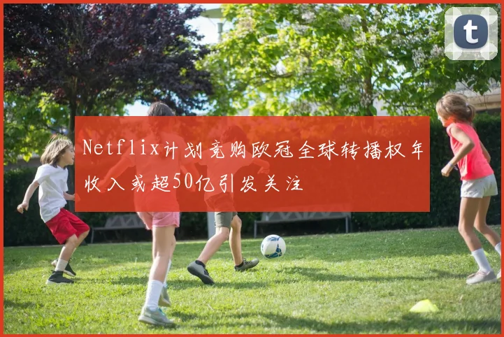 Netflix计划竞购欧冠全球转播权年收入或超50亿引发关注
