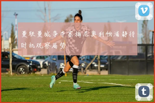 曼联曼城争夺塞梅尼奥利物浦静待时机观察局势