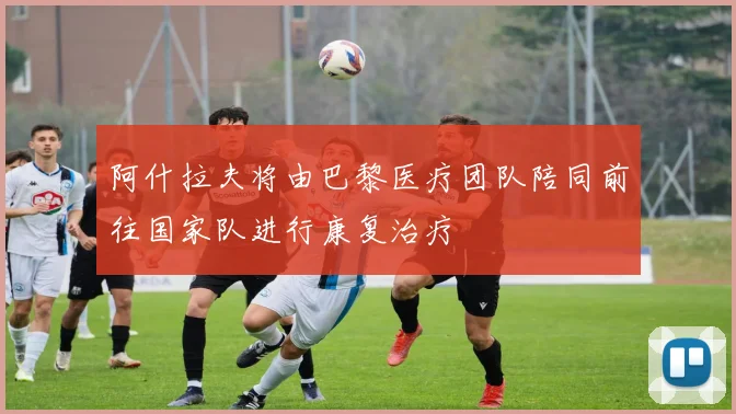 阿什拉夫将由巴黎医疗团队陪同前往国家队进行康复治疗