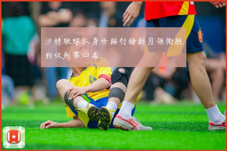 沙特联球队身价排行榜新月领衔胜利仅列第四名