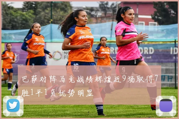 巴萨对阵马竞战绩辉煌近9场取得7胜1平1负优势明显