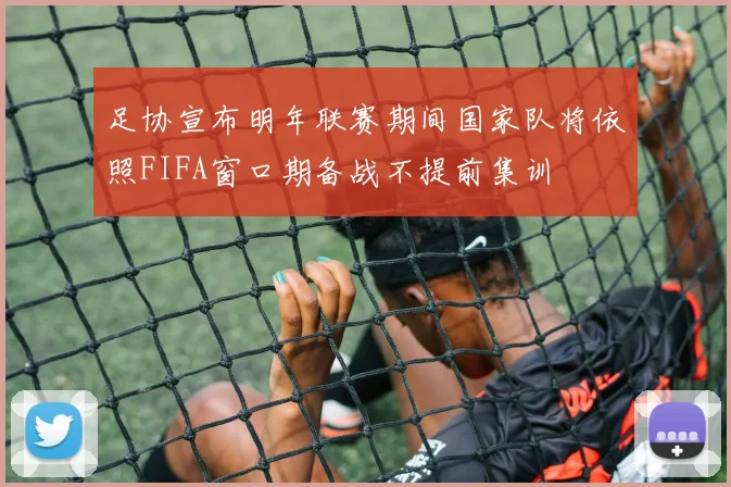 足协宣布明年联赛期间国家队将依照FIFA窗口期备战不提前集训