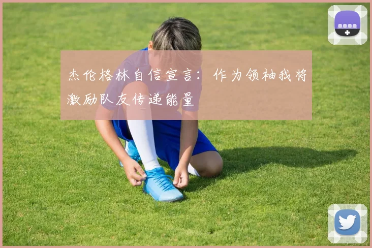 杰伦格林自信宣言：作为领袖我将激励队友传递能量