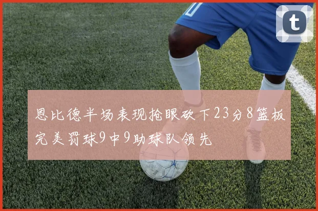 恩比德半场表现抢眼砍下23分8篮板完美罚球9中9助球队领先