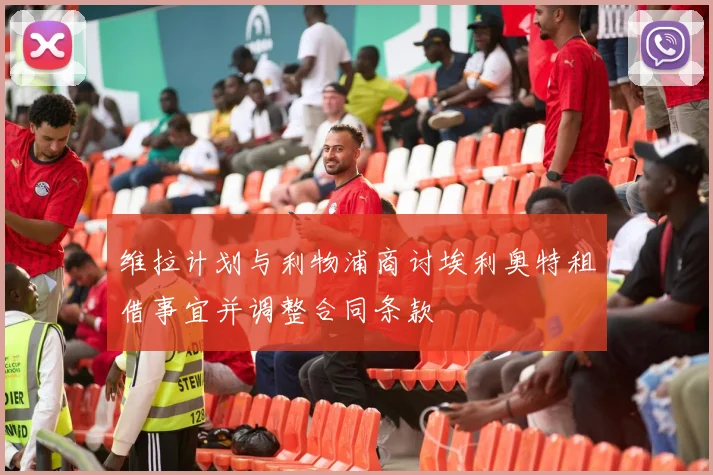 维拉计划与利物浦商讨埃利奥特租借事宜并调整合同条款