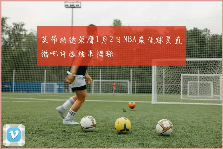 莱昂纳德荣膺1月2日NBA最佳球员直播吧评选结果揭晓