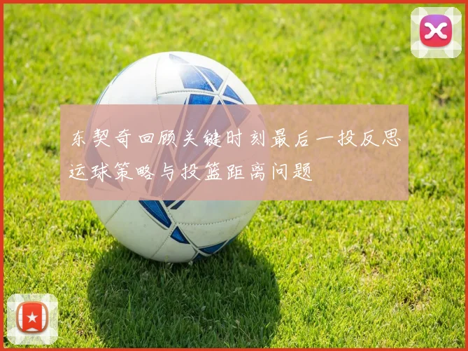 东契奇回顾关键时刻最后一投反思运球策略与投篮距离问题