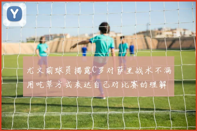 尤文前球员揭露C罗对萨里战术不满用吃草方式表达自己对比赛的理解