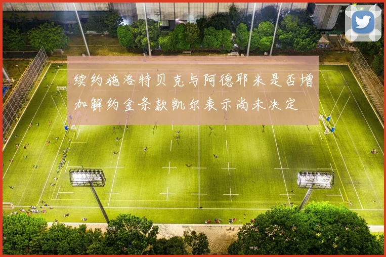 续约施洛特贝克与阿德耶米是否增加解约金条款凯尔表示尚未决定