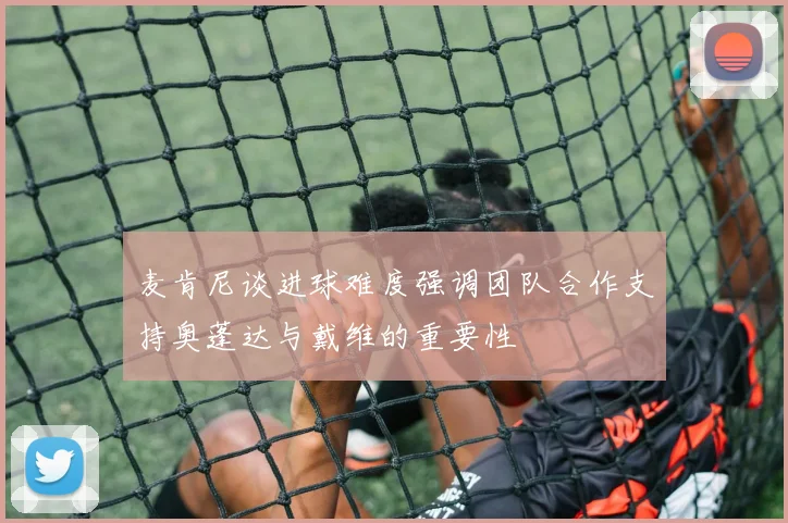 麦肯尼谈进球难度强调团队合作支持奥蓬达与戴维的重要性