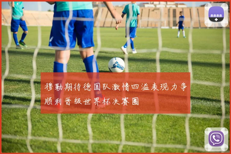 穆勒期待德国队激情四溢表现力争顺利晋级世界杯决赛圈