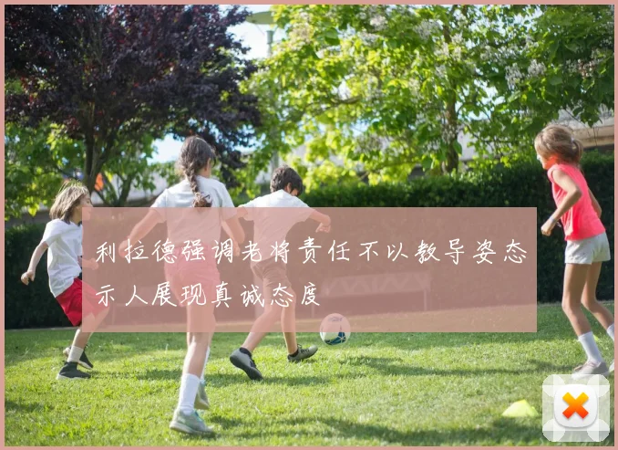 利拉德强调老将责任不以教导姿态示人展现真诚态度