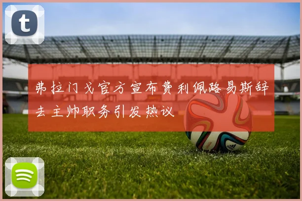 弗拉门戈官方宣布费利佩路易斯辞去主帅职务引发热议