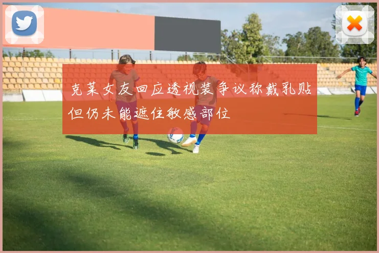 克莱女友回应透视装争议称戴乳贴但仍未能遮住敏感部位