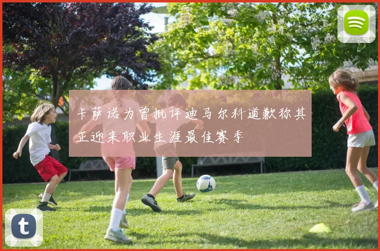 卡萨诺为曾批评迪马尔科道歉称其正迎来职业生涯最佳赛季
