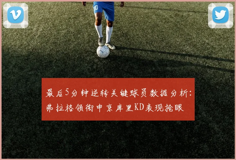 最后5分钟逆转关键球员数据分析：弗拉格领衔申京库里KD表现抢眼
