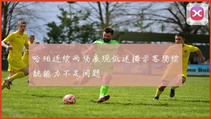 哈珀连续两场表现低迷揭示客场续航能力不足问题