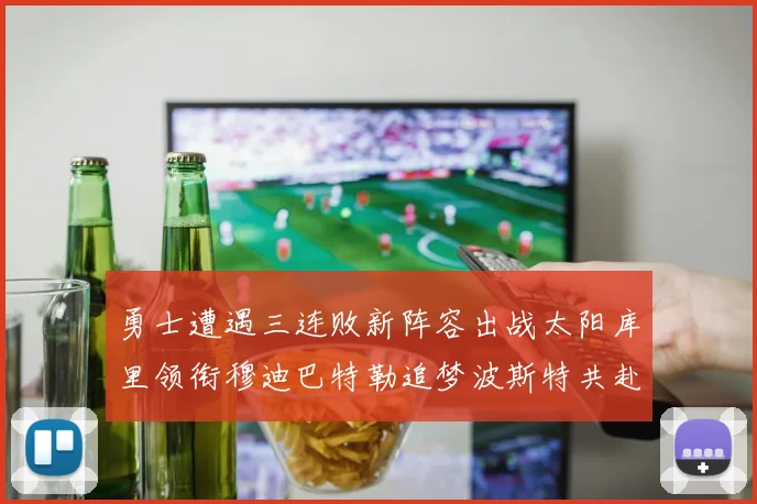 勇士遭遇三连败新阵容出战太阳库里领衔穆迪巴特勒追梦波斯特共赴挑战