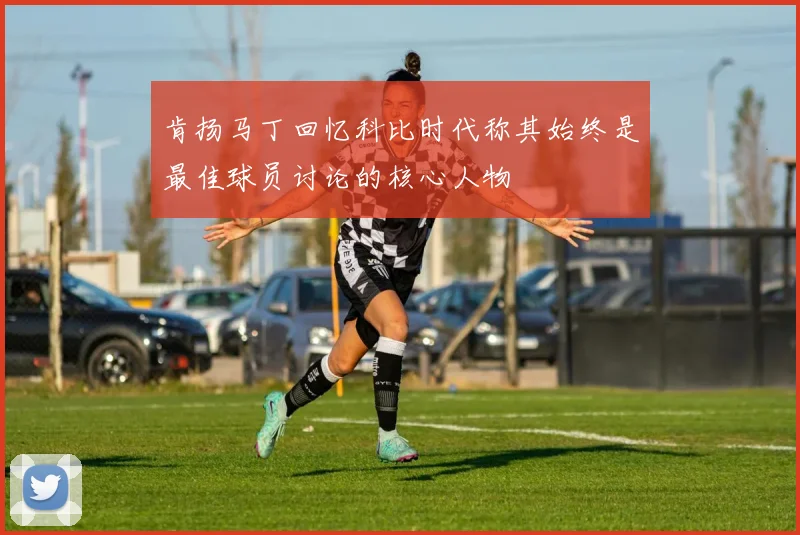 肯扬马丁回忆科比时代称其始终是最佳球员讨论的核心人物