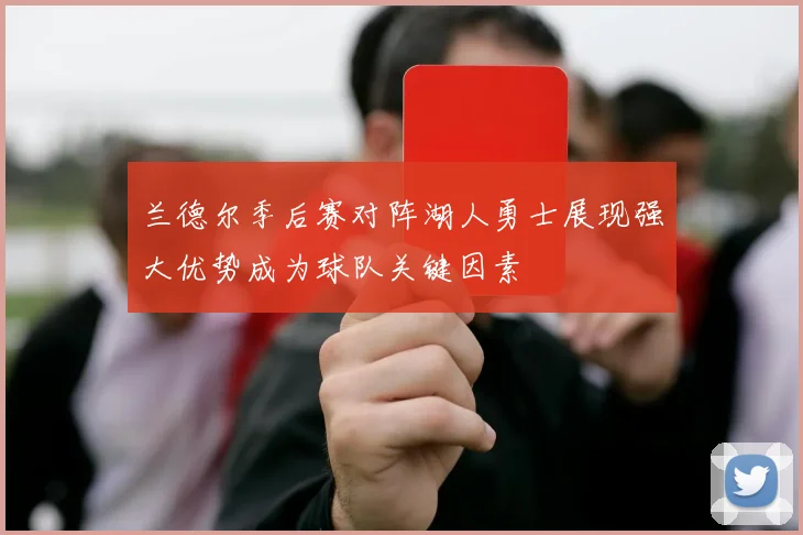 兰德尔季后赛对阵湖人勇士展现强大优势成为球队关键因素