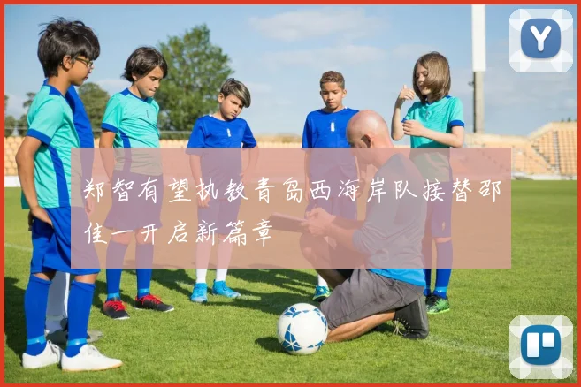 郑智有望执教青岛西海岸队接替邵佳一开启新篇章