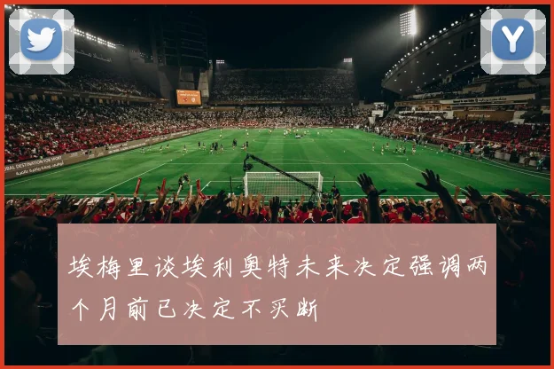 埃梅里谈埃利奥特未来决定强调两个月前已决定不买断