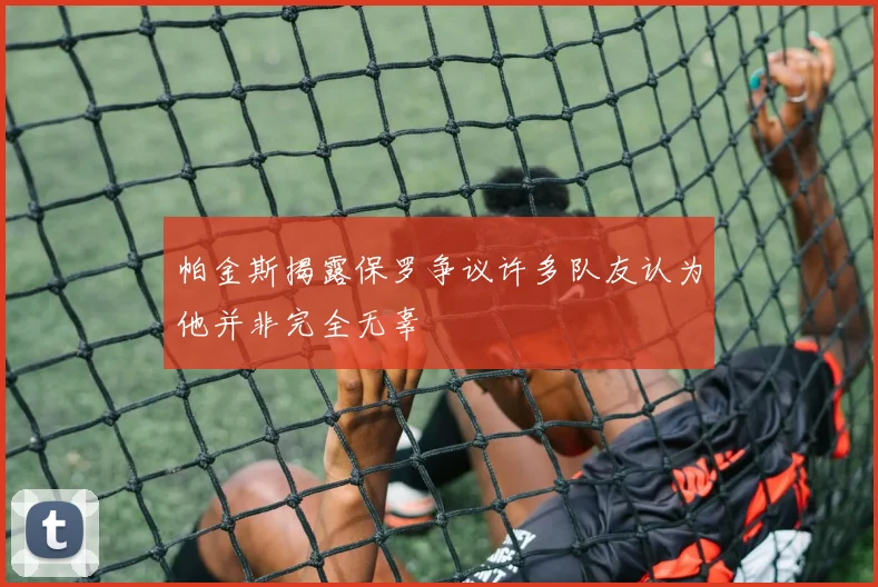 帕金斯揭露保罗争议许多队友认为他并非完全无辜