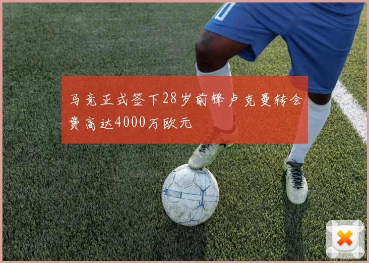 马竞正式签下28岁前锋卢克曼转会费高达4000万欧元