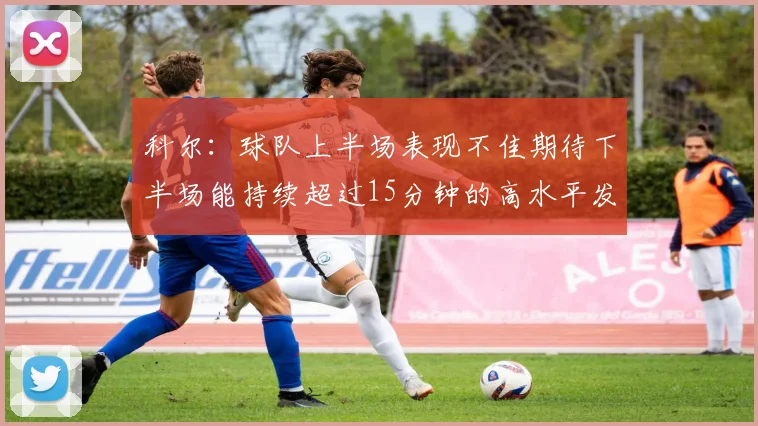 科尔：球队上半场表现不佳期待下半场能持续超过15分钟的高水平发挥