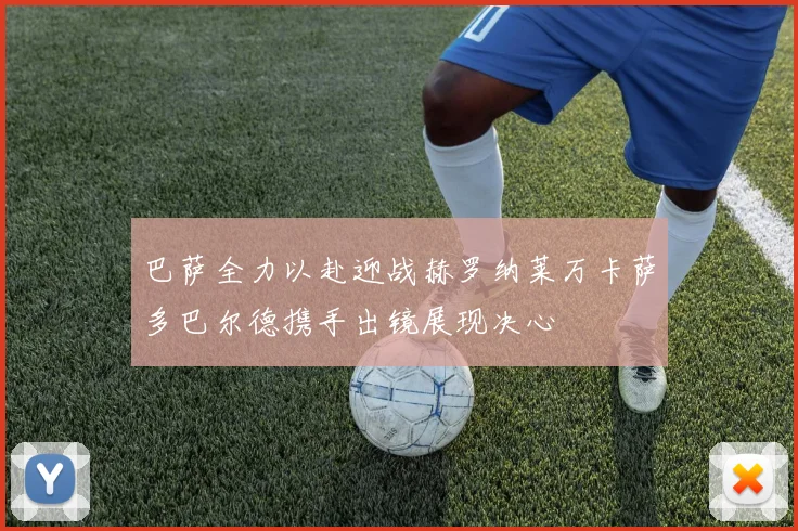 巴萨全力以赴迎战赫罗纳莱万卡萨多巴尔德携手出镜展现决心