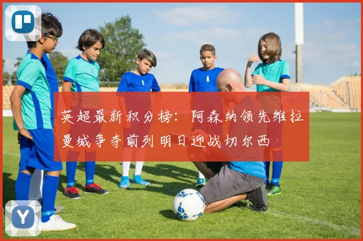 英超最新积分榜：阿森纳领先维拉曼城争夺前列明日迎战切尔西