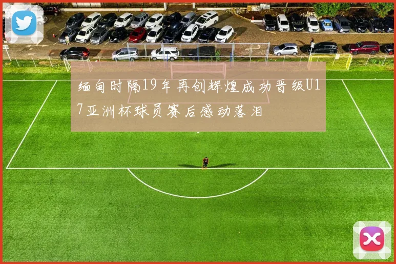 缅甸时隔19年再创辉煌成功晋级U17亚洲杯球员赛后感动落泪