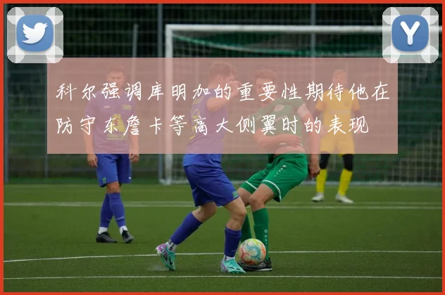 科尔强调库明加的重要性期待他在防守东詹卡等高大侧翼时的表现
