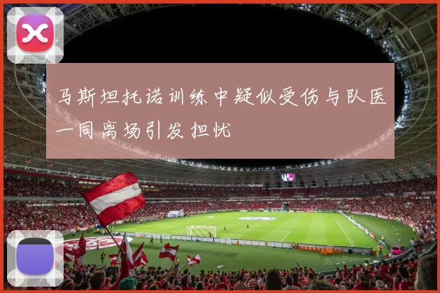 马斯坦托诺训练中疑似受伤与队医一同离场引发担忧