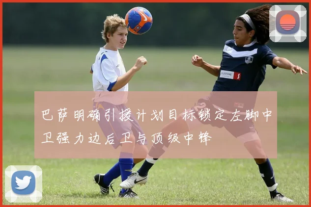 巴萨明确引援计划目标锁定左脚中卫强力边后卫与顶级中锋