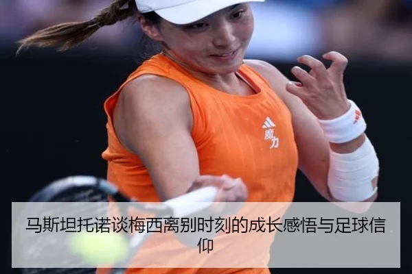 马斯坦托诺谈梅西离别时刻的成长感悟与足球信仰