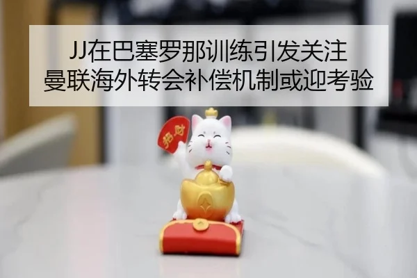 JJ在巴塞罗那训练引发关注 曼联海外转会补偿机制或迎考验